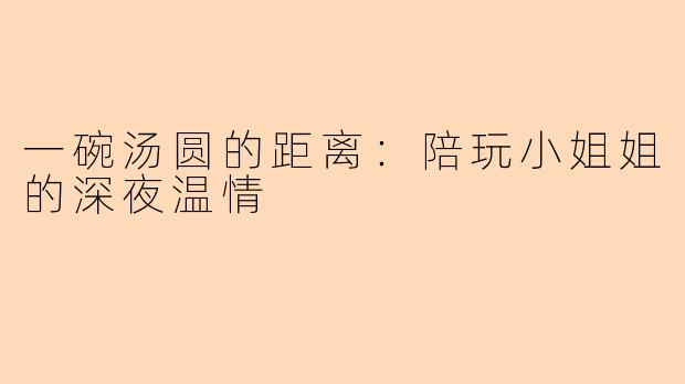 一碗汤圆的距离:陪玩小姐姐的深夜温情