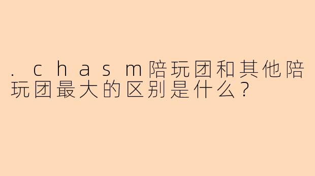 .chasm陪玩团和其他陪玩团最大的区别是什么?