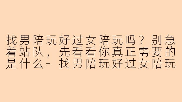 找男陪玩好过女陪玩吗？别急着站队，先看看你真正需要的是什么