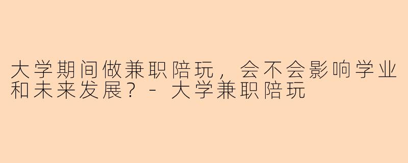 大学期间做兼职陪玩,会不会影响学业和未来发展?-大学兼职陪玩