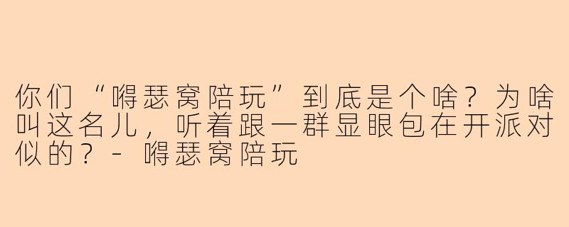你们“嘚瑟窝陪玩”到底是个啥?为啥叫这名儿,听着跟一群显眼包在开派对似的?-嘚瑟窝陪玩