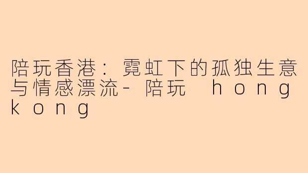 陪玩香港:霓虹下的孤独生意与情感漂流-陪玩 hongkong