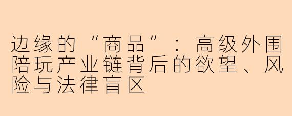 边缘的“商品”：高级外围陪玩产业链背后的欲望、风险与法律盲区