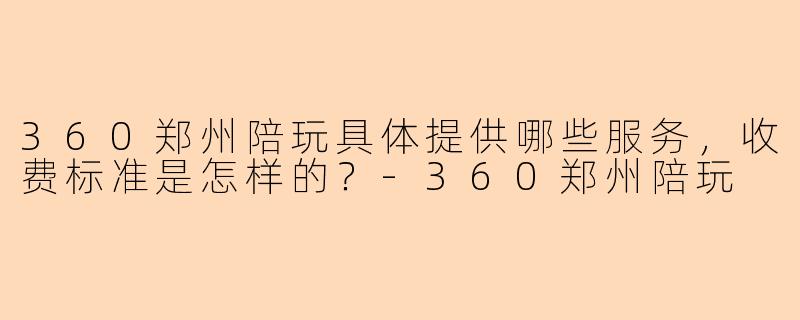 360郑州陪玩具体提供哪些服务,收费标准是怎样的?-360郑州陪玩