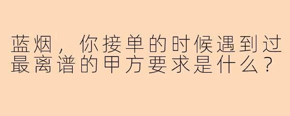 蓝烟,你接单的时候遇到过最离谱的甲方要求是什么?