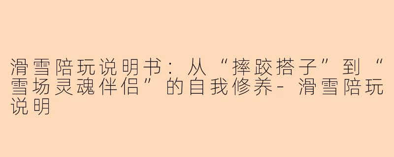 滑雪陪玩说明书:从“摔跤搭子”到“雪场灵魂伴侣”的自我修养-滑雪陪玩说明