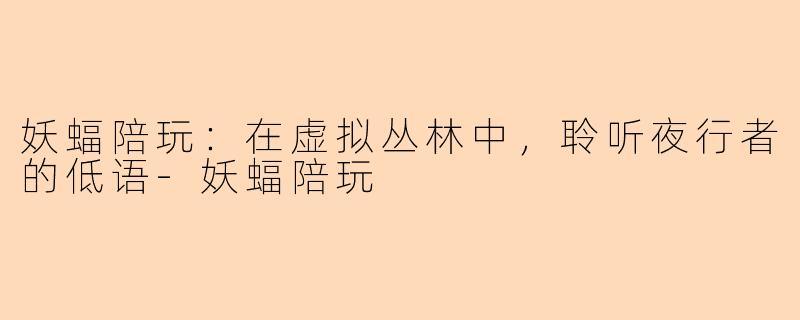 妖蝠陪玩:在虚拟丛林中,聆听夜行者的低语-妖蝠陪玩