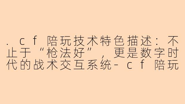 .cf陪玩技术特色描述:不止于“枪法好”,更是数字时代的战术交互系统-cf陪玩技术特色描述