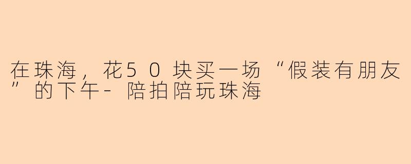 在珠海,花50块买一场“假装有朋友”的下午-陪拍陪玩珠海