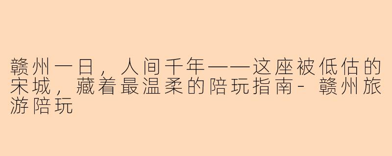赣州一日,人间千年——这座被低估的宋城,藏着最温柔的陪玩指南-赣州旅游陪玩