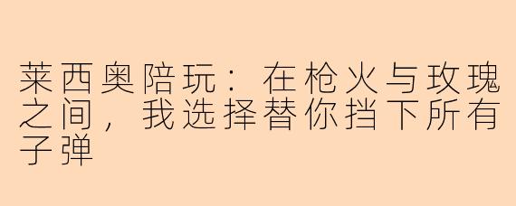 莱西奥陪玩:在枪火与玫瑰之间,我选择替你挡下所有子弹