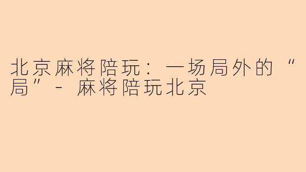 北京麻将陪玩：一场局外的“局”-麻将陪玩北京