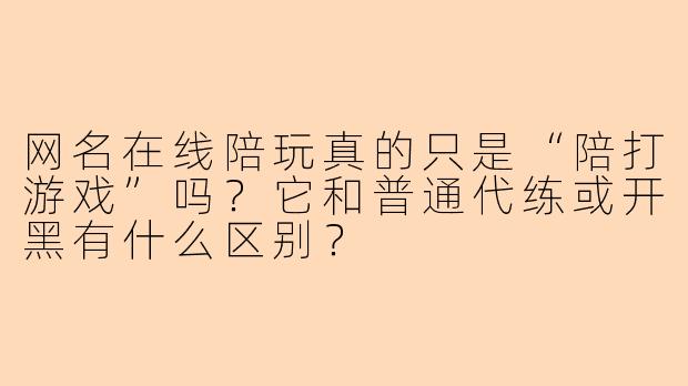 网名在线陪玩真的只是“陪打游戏”吗?它和普通代练或开黑有什么区别?