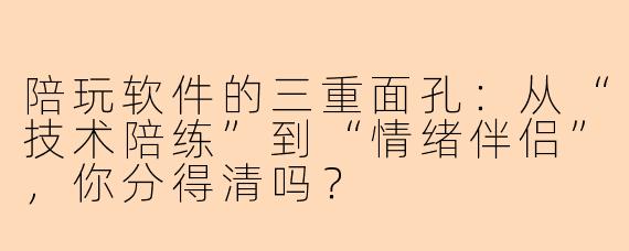 陪玩软件的三重面孔:从“技术陪练”到“情绪伴侣”,你分得清吗?