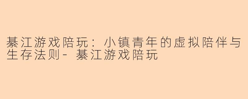 綦江游戏陪玩:小镇青年的虚拟陪伴与生存法则-綦江游戏陪玩