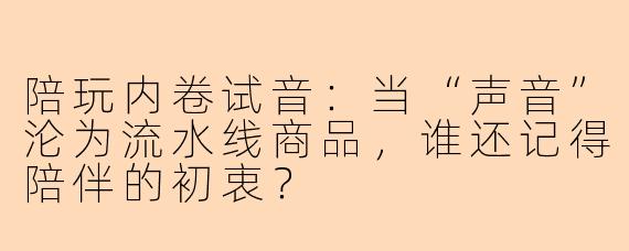 陪玩内卷试音:当“声音”沦为流水线商品,谁还记得陪伴的初衷?