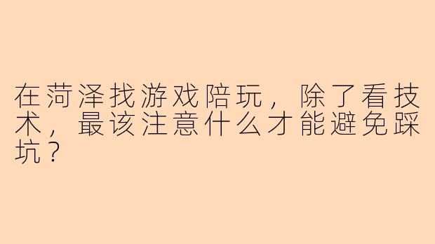 在菏泽找游戏陪玩,除了看技术,最该注意什么才能避免踩坑?