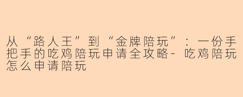 从“路人王”到“金牌陪玩”：一份手把手的吃鸡陪玩申请全攻略-吃鸡陪玩怎么申请陪玩