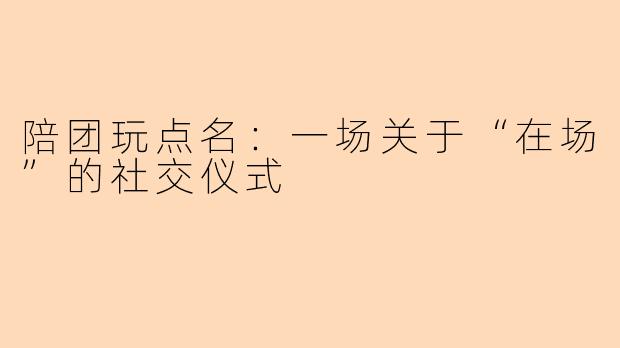 陪团玩点名:一场关于“在场”的社交仪式