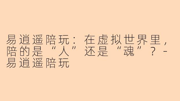 易逍遥陪玩：在虚拟世界里，陪的是“人”还是“魂”？-易逍遥陪玩