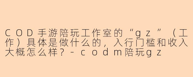 COD手游陪玩工作室的“gz”(工作)具体是做什么的,入行门槛和收入大概怎么样?-codm陪玩gz