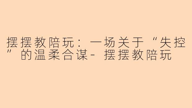 摆摆教陪玩：一场关于“失控”的温柔合谋