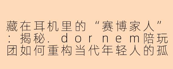 藏在耳机里的“赛博家人”:揭秘.dornem陪玩团如何重构当代年轻人的孤独社交
