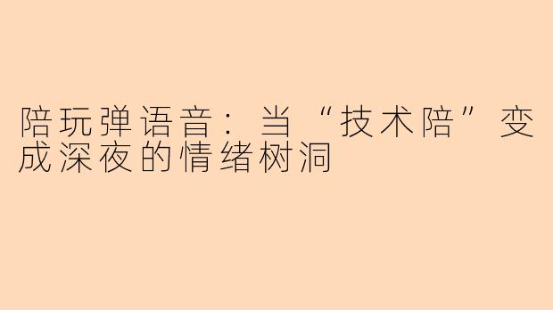 陪玩弹语音:当“技术陪”变成深夜的情绪树洞