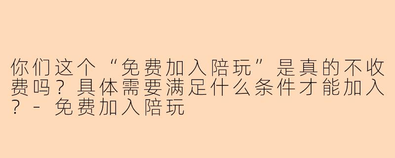 你们这个“免费加入陪玩”是真的不收费吗？具体需要满足什么条件才能加入？