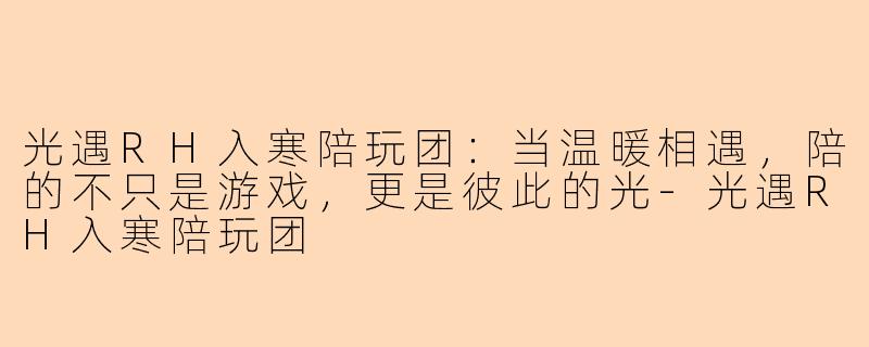 光遇RH入寒陪玩团:当温暖相遇,陪的不只是游戏,更是彼此的光-光遇RH入寒陪玩团