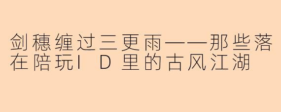 剑穗缠过三更雨——那些落在陪玩ID里的古风江湖
