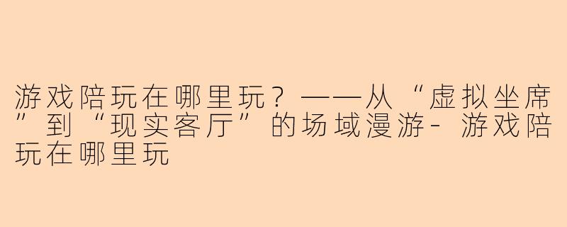 游戏陪玩在哪里玩?——从“虚拟坐席”到“现实客厅”的场域漫游-游戏陪玩在哪里玩