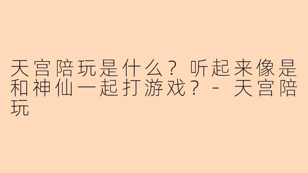 天宫陪玩是什么？听起来像是和神仙一起打游戏？
