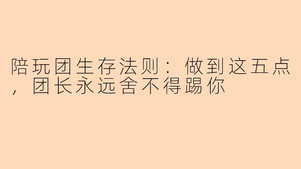 陪玩团生存法则：做到这五点，团长永远舍不得踢你
