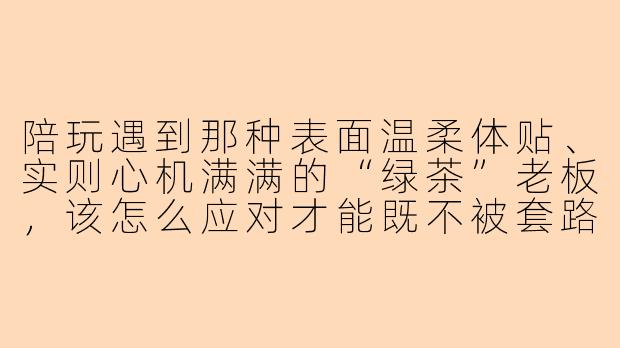 陪玩遇到那种表面温柔体贴、实则心机满满的“绿茶”老板，该怎么应对才能既不被套路，又不失专业？