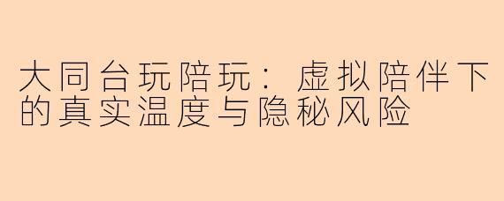 大同台玩陪玩:虚拟陪伴下的真实温度与隐秘风险