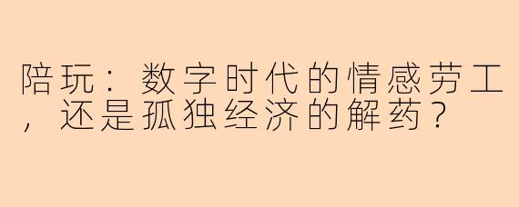 陪玩:数字时代的情感劳工,还是孤独经济的解药?