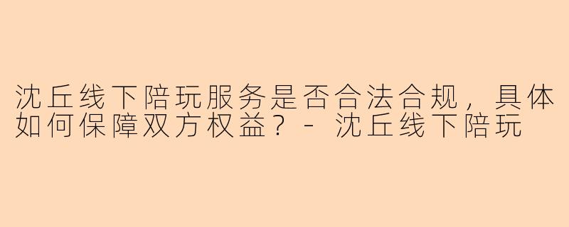 沈丘线下陪玩服务是否合法合规,具体如何保障双方权益?-沈丘线下陪玩