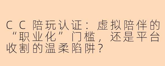CC陪玩认证:虚拟陪伴的“职业化”门槛,还是平台收割的温柔陷阱?