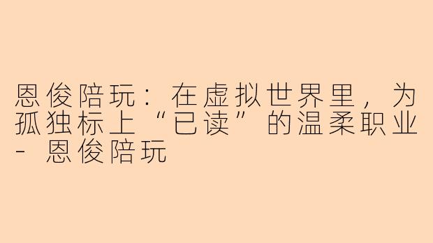 恩俊陪玩:在虚拟世界里,为孤独标上“已读”的温柔职业-恩俊陪玩
