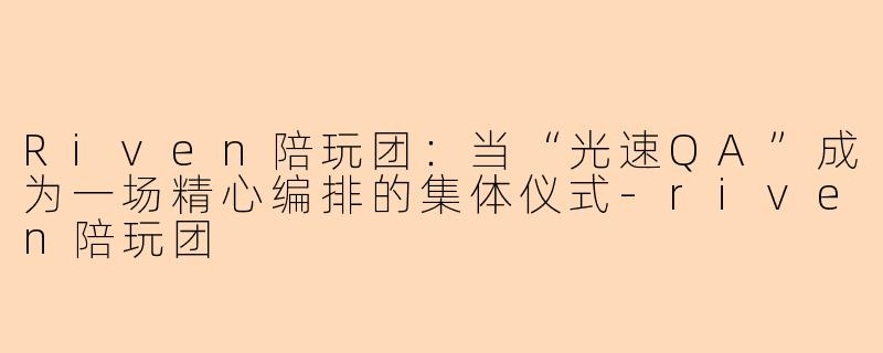Riven陪玩团:当“光速QA”成为一场精心编排的集体仪式-riven陪玩团