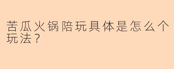 苦瓜火锅陪玩具体是怎么个玩法?