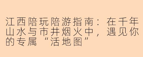 江西陪玩陪游指南:在千年山水与市井烟火中,遇见你的专属“活地图”