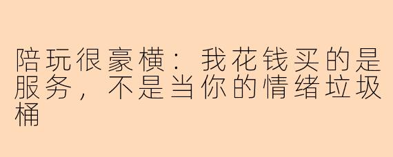 陪玩很豪横:我花钱买的是服务,不是当你的情绪垃圾桶