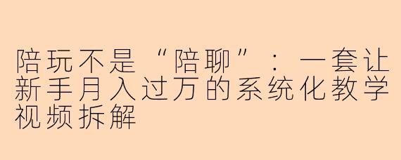 陪玩不是“陪聊”:一套让新手月入过万的系统化教学视频拆解