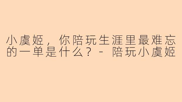 小虞姬，你陪玩生涯里最难忘的一单是什么？-陪玩小虞姬