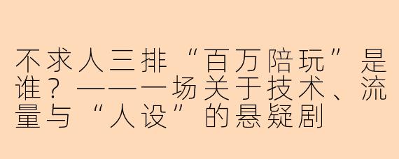 不求人三排“百万陪玩”是谁?——一场关于技术、流量与“人设”的悬疑剧
