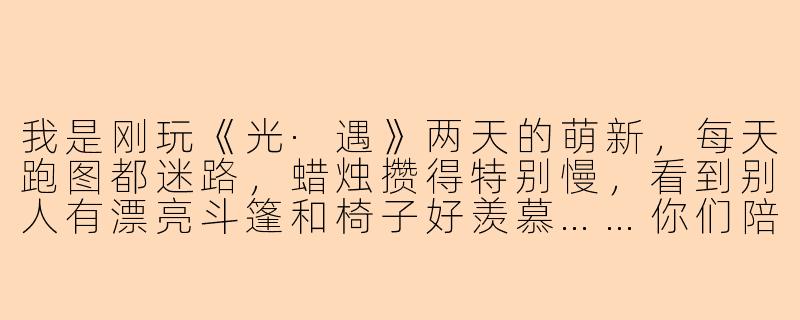 我是刚玩《光·遇》两天的萌新，每天跑图都迷路，蜡烛攒得特别慢，看到别人有漂亮斗篷和椅子好羡慕……你们陪玩团能带带我吗？会不会收费很高？