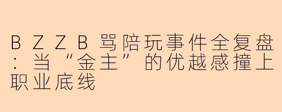 BZZB骂陪玩事件全复盘：当“金主”的优越感撞上职业底线