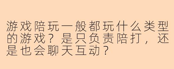 游戏陪玩一般都玩什么类型的游戏？是只负责陪打，还是也会聊天互动？